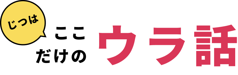 じつはここだけのウラ話